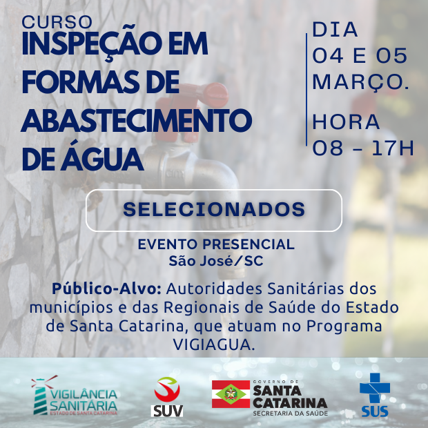 Banner do Curso Inspeção em Formas de Abastecimento de Água. Ao fundo, imagem desfocada de uma torneira metálica fixada em parede de pedras, com água ao fundo em tons claros. À esquerda, em destaque, o texto Curso Inspeção em Formas de Abastecimento de Água. À direita, informações: Dia 04 e 05 março. Hora 08 – 17h. No centro, dentro de um contorno arredondado, a palavra Selecionados. Abaixo, Evento Presencial – São José/SC. Público-Alvo: Autoridades Sanitárias dos municípios e das Regionais de Saúde do Estado de Santa Catarina, que atuam no Programa VIGIAGUA. Na parte inferior, logos da Vigilância Sanitária de Santa Catarina, SUV, Governo de Santa Catarina – Secretaria da Saúde e SUS.