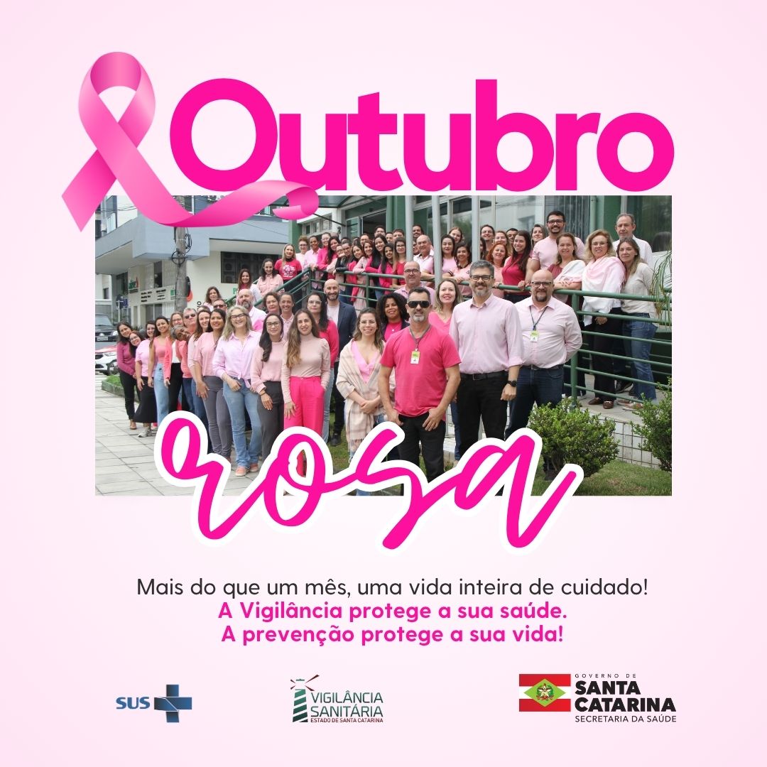 Arte da campanha Outubro Rosa com a frase em destaque Outubro Rosa e a fita símbolo da prevenção ao câncer de mama. Ao centro, foto de servidores da Secretaria de Estado da Saúde de Santa Catarina vestindo roupas em tons de rosa em frente ao prédio da instituição. Abaixo, o texto Mais do que um mês, uma vida inteira de cuidado! A Vigilância protege a sua saúde. A prevenção protege a sua vida!, seguido dos logotipos do SUS, Vigilância Sanitária de Santa Catarina e Governo do Estado de Santa Catarina.
